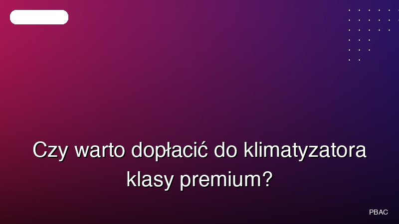 Czy warto dopłacić do klimatyzatora klasy premium?