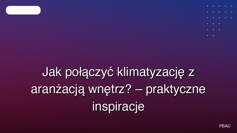 Jak połączyć klimatyzację z aranżacją wnętrz? – praktyczne inspiracje