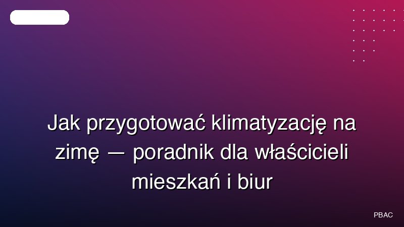 Jak przygotować klimatyzację na zimę — poradnik dla właścicieli mieszkań i biur