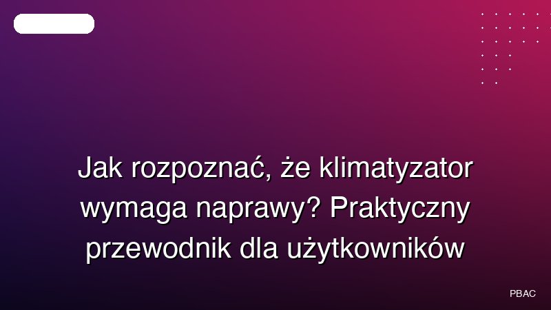 Jak rozpoznać, że klimatyzator wymaga naprawy? Praktyczny przewodnik dla użytkowników