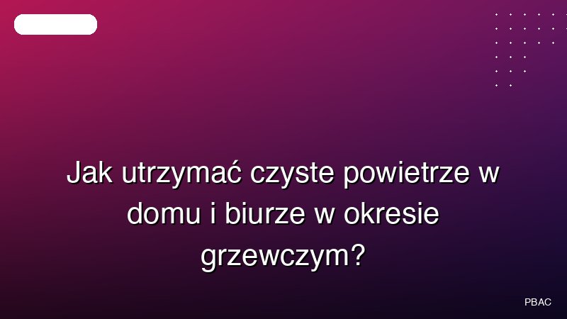 Jak utrzymać czyste powietrze w domu i biurze w okresie grzewczym?