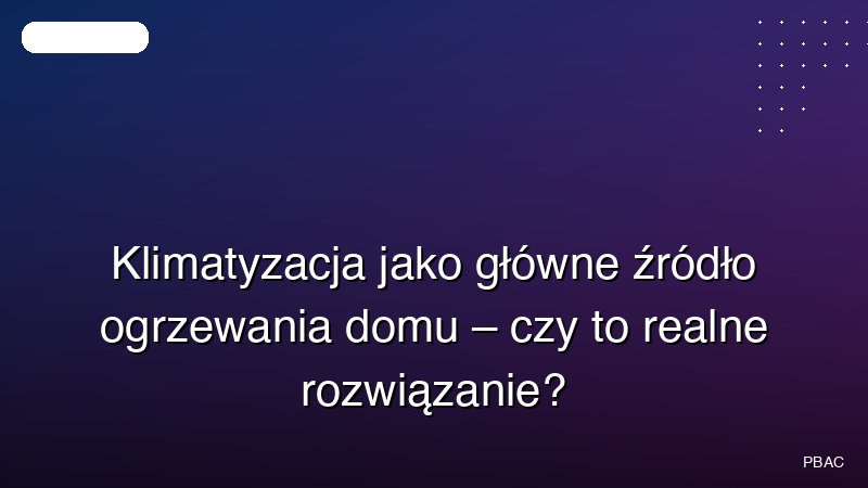Klimatyzacja jako główne źródło ogrzewania domu – czy to realne rozwiązanie?