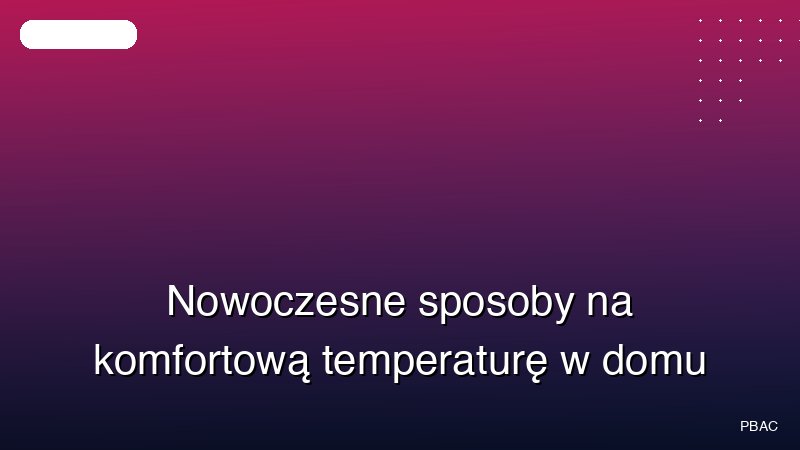 Nowoczesne sposoby na komfortową temperaturę w domu