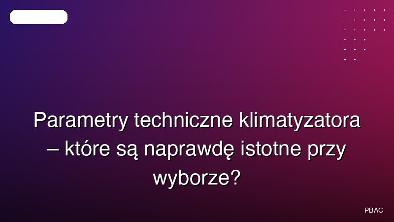 Parametry techniczne klimatyzatora – które są naprawdę istotne przy wyborze?