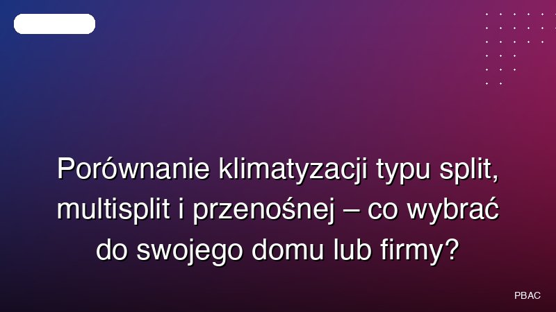 Porównanie klimatyzacji typu split, multisplit i przenośnej – co wybrać do swojego domu lub firmy?