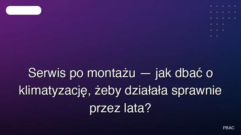 Serwis po montażu — jak dbać o klimatyzację, żeby działała sprawnie przez lata?